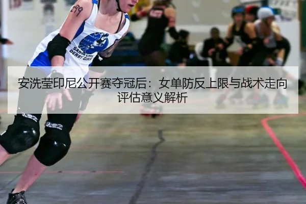 an-xi-ying-yin-ni-gong-kai-sai-duo-guan-hou-nv-dan-fang-fan-shang-xian-yu-zhan-shu-zou-xiang-ping-gu-yi-yi-jie-xi-2-597.jpg