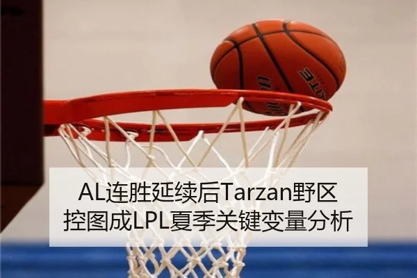 AL连胜延续后Tarzan野区控图成LPL夏季关键变量分析