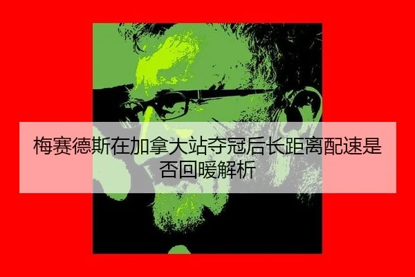 梅赛德斯在加拿大站夺冠后长距离配速是否回暖解析
